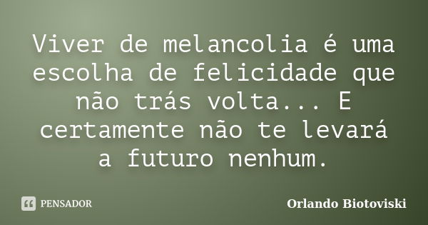 Viver de melancolia é uma escolha de felicidade que não trás volta... E certamente não te levará a futuro nenhum.... Frase de Orlando Biotoviski.