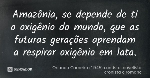 Amazônia, se depende de ti o oxigênio do mundo, que as futuras gerações aprendam a respirar oxigênio em lata.... Frase de Orlando Carneiro (1945)  contista, novelista, cronista e romanci.