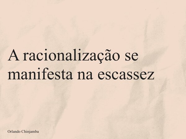 A racionalização se manifesta na escassez... Frase de Orlando Chinjamba.