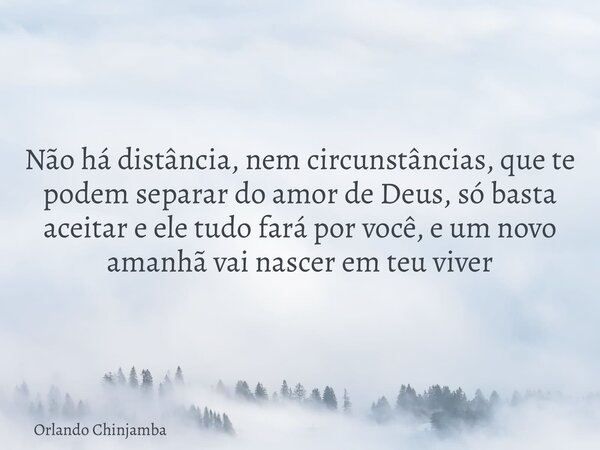 Não há distância, nem circunstâncias, que te podem separar do amor de Deus, só basta aceitar e ele tudo fará por você, e um novo amanhã vai nascer em teu viver... Frase de Orlando Chinjamba.