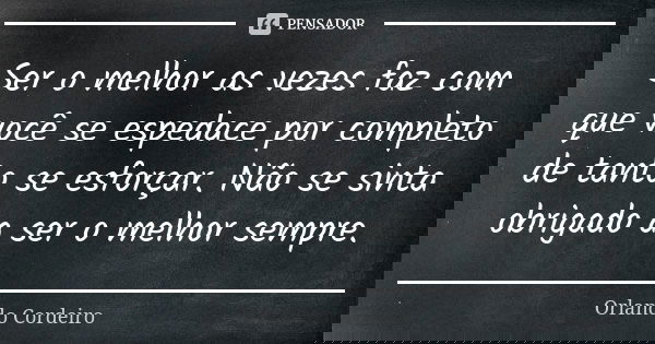 Ser o melhor as vezes faz com que você se espedace por completo de tanto se esforçar. Não se sinta obrigado a ser o melhor sempre.... Frase de Orlando Cordeiro.