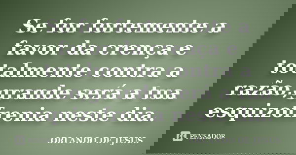 Se for fortemente a favor da crença e totalmente contra a razão,grande será a tua esquizofrenia neste dia.... Frase de ORLANDO DE JESUS.