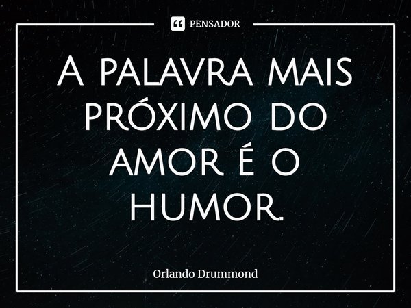 A palavra mais próximo do amor é o humor.... Frase de Orlando Drummond.