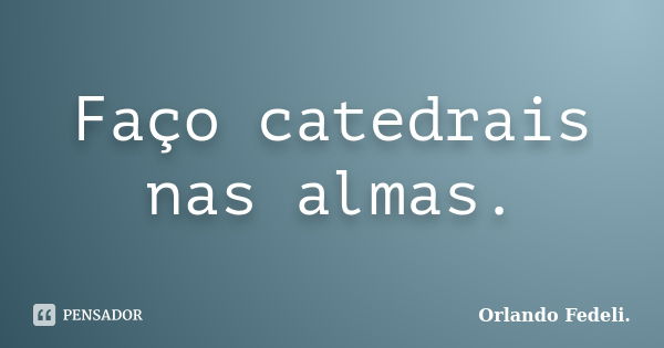 Faço catedrais nas almas.... Frase de Orlando Fedeli..