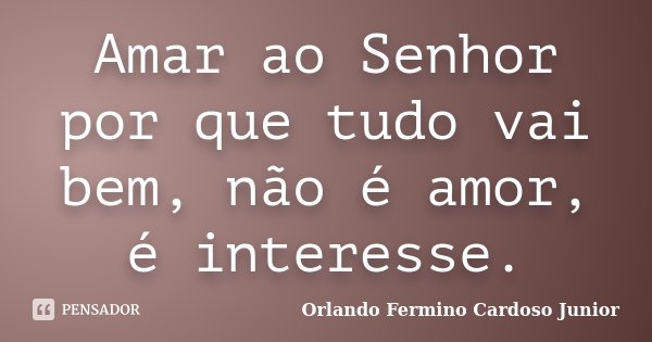 Amar ao Senhor por que tudo vai bem, não é amor, é interesse.... Frase de Orlando Fermino Cardoso Junior.