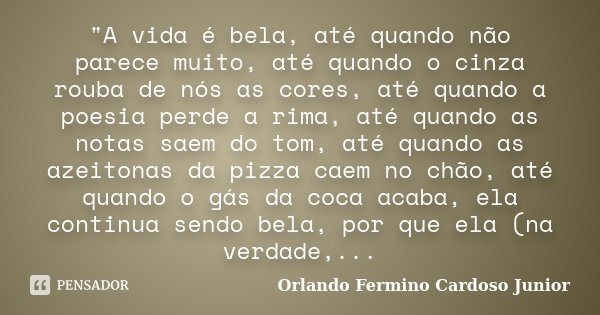"A vida é bela, até quando não parece muito, até quando o cinza rouba de nós as cores, até quando a poesia perde a rima, até quando as notas saem do tom, a... Frase de Orlando Fermino Cardoso Junior.