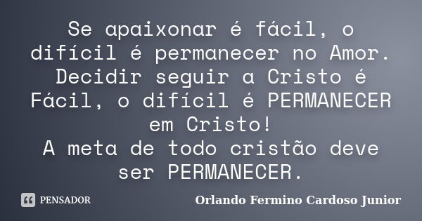 Se apaixonar é fácil, o difícil é permanecer no Amor. Decidir seguir a Cristo é Fácil, o difícil é PERMANECER em Cristo! A meta de todo cristão deve ser PERMANE... Frase de Orlando Fermino Cardoso Junior.