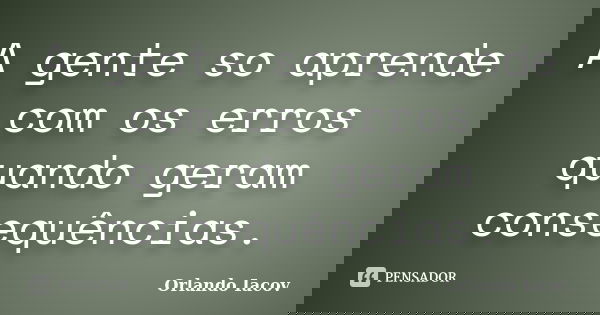 A gente so aprende com os erros quando geram consequências.... Frase de Orlando Iacov.