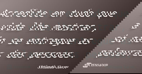 Acredite em tudo que a vida lhe mostrar, só não se entregue as palavras das pessoas.... Frase de Orlando Iacov.