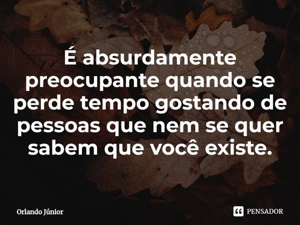 É absurdamente preocupante quando se perde tempo gostando de pessoas que nem se quer sabem que você existe.⁠... Frase de Orlando Júnior.