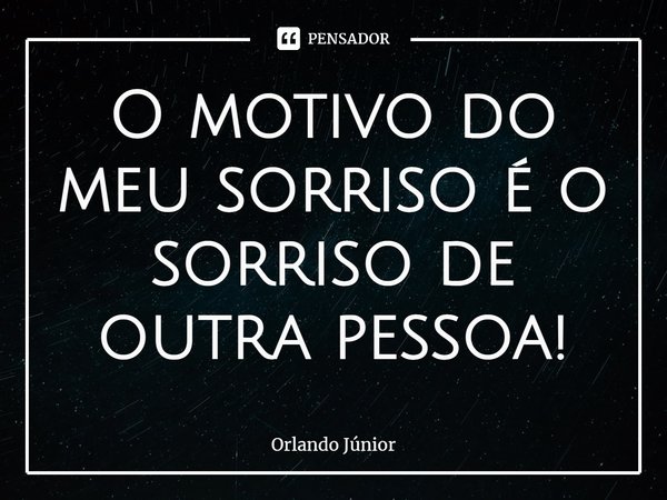 O motivo do meu sorriso é o sorriso de outra pessoa!⁠... Frase de Orlando Júnior.