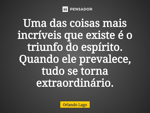 ⁠Uma das coisas mais incríveis que existe é o triunfo do espírito. Quando ele prevalece, tudo se torna extraordinário.... Frase de Orlando Lago.