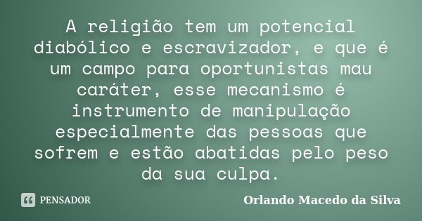 A religião tem um potencial diabólico e escravizador, e que é um campo para oportunistas mau caráter, esse mecanismo é instrumento de manipulação especialmente ... Frase de Orlando Macedo da Silva.