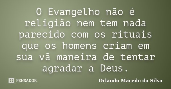 O Evangelho não é religião nem tem nada parecido com os rituais que os homens criam em sua vã maneira de tentar agradar a Deus.... Frase de Orlando Macedo da Silva.