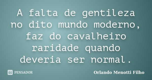 A falta de gentileza no dito mundo moderno, faz do cavalheiro raridade quando deveria ser normal.... Frase de Orlando Menotti Filho.