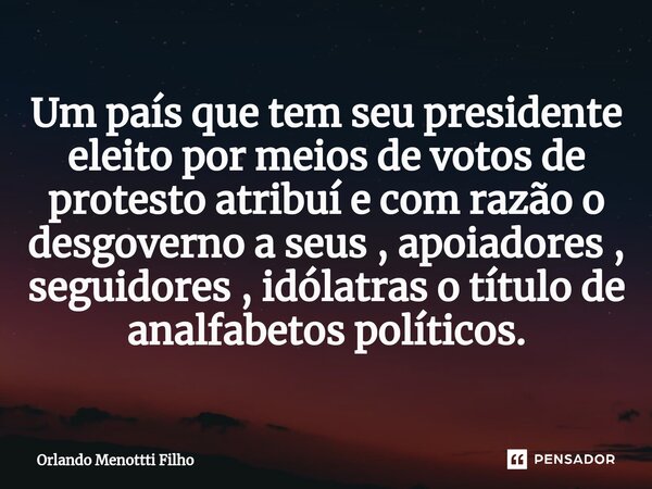 ⁠Um país que tem seu presidente eleito por meios de votos de protesto atribuí e com razão o desgoverno a seus , apoiadores , seguidores , idólatras o título de ... Frase de Orlando Menottti Filho.