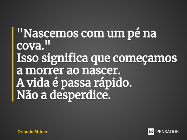 ⁠"Nascemos com um pé na cova."
Isso significa que começamos a morrer ao nascer.
A vida é passa rápido.
Não a desperdice.... Frase de Orlando Milner.