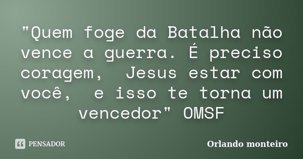 "Quem foge da Batalha não vence a guerra. É preciso coragem, Jesus estar com você, e isso te torna um vencedor" OMSF... Frase de Orlando Monteiro.