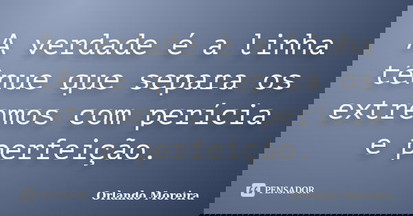 A verdade é a linha tênue que separa os extremos com perícia e perfeição.... Frase de Orlando Moreira.