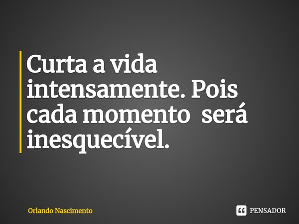 ⁠Curta a vida intensamente. Pois cada momento será inesquecível.... Frase de Orlando Nascimento.
