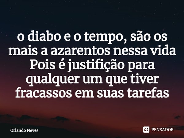⁠o diabo e o tempo, são os mais a azarentos nessa vida
Pois é justifição para qualquer um que tiver fracassos em suas tarefas... Frase de Orlando Neves.