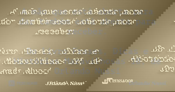 A mão que está aberta para dar também está aberta para receber. Do livro Frases, Dicas e Histórias Maravilhosas 10, de Orlando Nussi... Frase de Orlando Nussi.