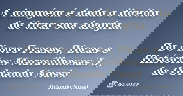 A ninguém é dado o direito de tirar sua alegria. Do livro Frases, Dicas e Histórias Maravilhosas 3, de Orlando Nussi... Frase de Orlando Nussi.