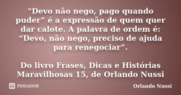 “Devo não nego, pago quando puder” é a expressão de quem quer dar calote. A palavra de ordem é: “Devo, não nego, preciso de ajuda para renegociar”. Do livro Fra... Frase de Orlando Nussi.