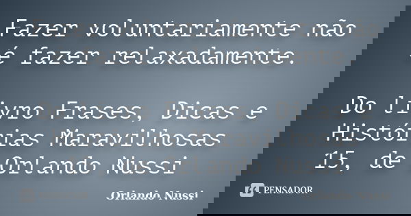 Fazer voluntariamente não é fazer relaxadamente. Do livro Frases, Dicas e Histórias Maravilhosas 15, de Orlando Nussi... Frase de Orlando Nussi.
