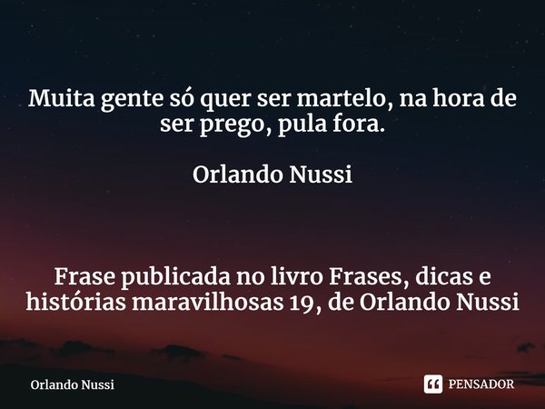 ⁠Muita gente só quer ser martelo, na hora de ser prego, pula fora. Orlando Nussi Frase publicada no livro Frases, dicas e histórias maravilhosas 19, de Orlando ... Frase de Orlando Nussi.