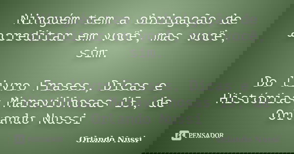 Ninguém tem a obrigação de acreditar em você, mas você, sim. Do livro Frases, Dicas e Histórias Maravilhosas 15, de Orlando Nussi... Frase de Orlando Nussi.