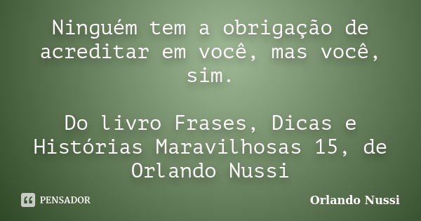 Ninguém tem a obrigação de acreditar em você, mas você, sim. Do livro Frases, Dicas e Histórias Maravilhosas 15, de Orlando Nussi... Frase de Orlando Nussi.