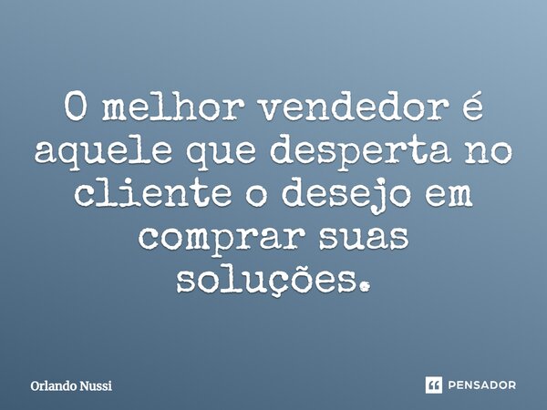 ⁠O melhor vendedor é aquele que desperta no cliente o desejo em comprar suas soluções.... Frase de Orlando Nussi.