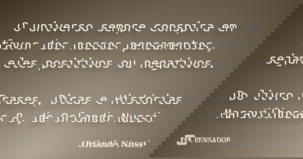 O universo sempre conspira em favor dos nossos pensamentos, sejam eles positivos ou negativos. Do livro Frases, Dicas e Histórias Maravilhosas 8, de Orlando Nus... Frase de Orlando Nussi.