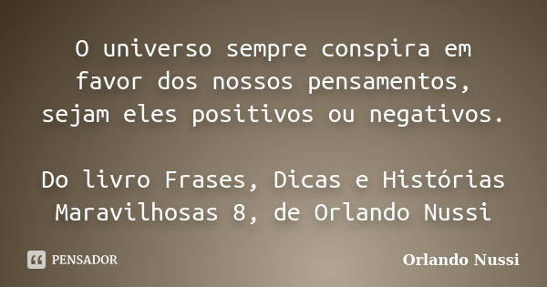 O universo sempre conspira em favor dos nossos pensamentos, sejam eles positivos ou negativos. Do livro Frases, Dicas e Histórias Maravilhosas 8, de Orlando Nus... Frase de Orlando Nussi.