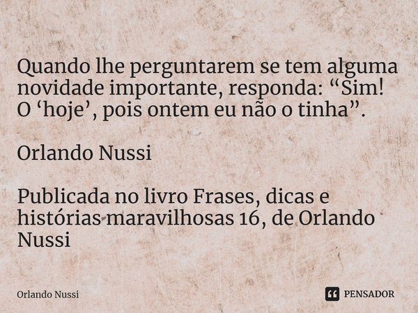 ⁠Quando lhe perguntarem se tem alguma novidade importante, responda: “Sim! O ‘hoje’, pois ontem eu não o tinha”. Orlando Nussi Publicada no livro Frases, dicas ... Frase de Orlando Nussi.