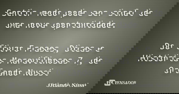 Sentir medo pode ser sinal de uma nova oportunidade. Do livro Frases, Dicas e Histórias Maravilhosas 7, de Orlando Nussi... Frase de Orlando Nussi.
