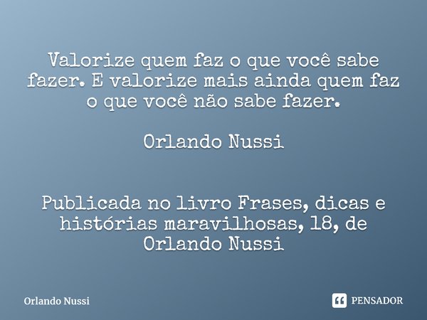 ⁠Valorize quem faz o que você sabe fazer. E valorize mais ainda quem faz o que você não sabe fazer. Orlando Nussi Publicada no livro Frases, dicas e histórias m... Frase de Orlando Nussi.