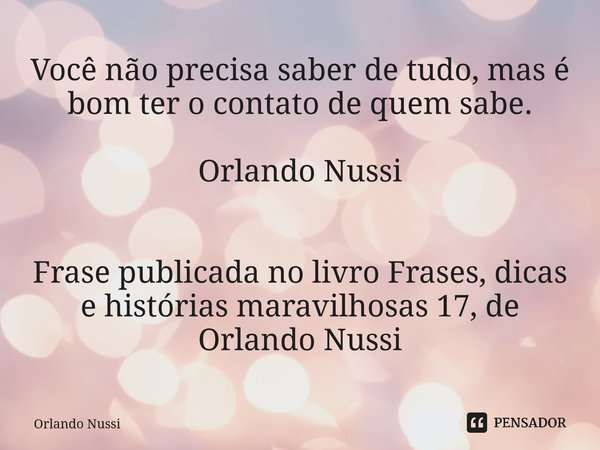 ⁠Você não precisa saber de tudo, mas é bom ter o contato de quem sabe. Orlando Nussi Frase publicada no livro Frases, dicas e histórias maravilhosas 17, de Orla... Frase de Orlando Nussi.