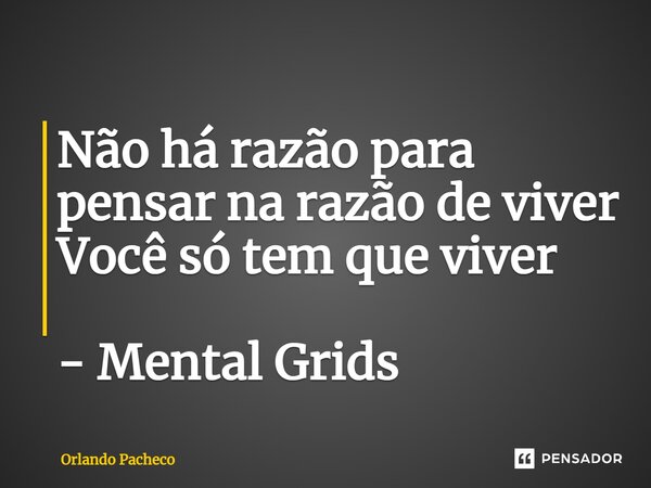 ⁠Não há razão para pensar na razão de viver Você só tem que viver - Mental Grids... Frase de Orlando Pacheco.