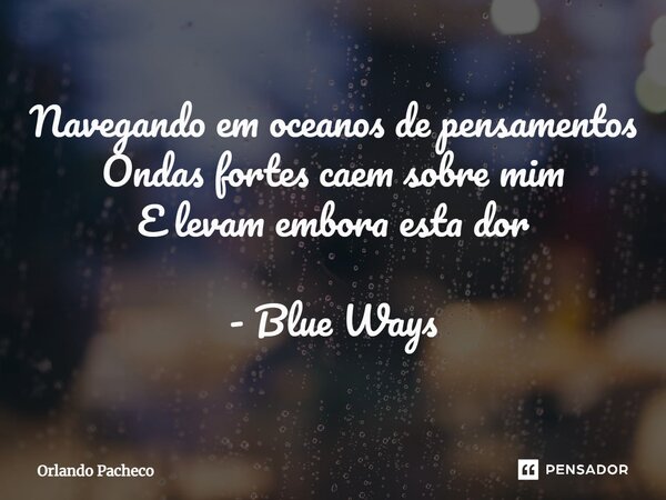 Navegando em oceanos de pensamentos Ondas fortes caem sobre mim E levam embora esta dor - Blue Ways... Frase de Orlando Pacheco.