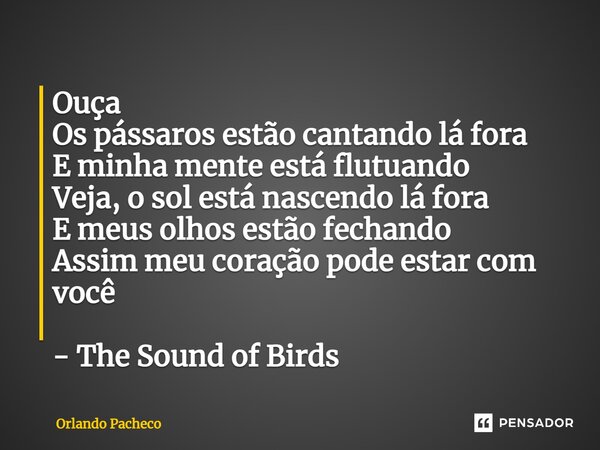 ⁠Ouça Os pássaros estão cantando lá fora E minha mente está flutuando Veja, o sol está nascendo lá fora E meus olhos estão fechando Assim meu coração pode estar... Frase de Orlando Pacheco.