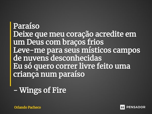 ⁠Paraíso Deixe que meu coração acredite em um Deus com braços frios Leve-me para seus místicos campos de nuvens desconhecidas Eu só quero correr livre feito uma... Frase de Orlando Pacheco.