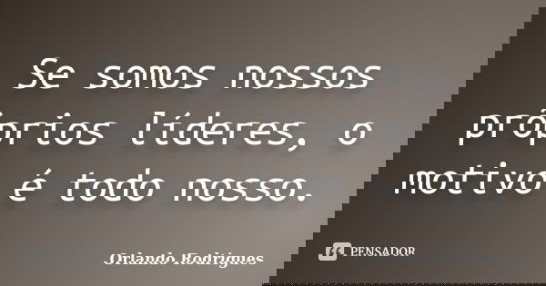Se somos nossos próprios líderes, o motivo é todo nosso.... Frase de Orlando Rodrigues.