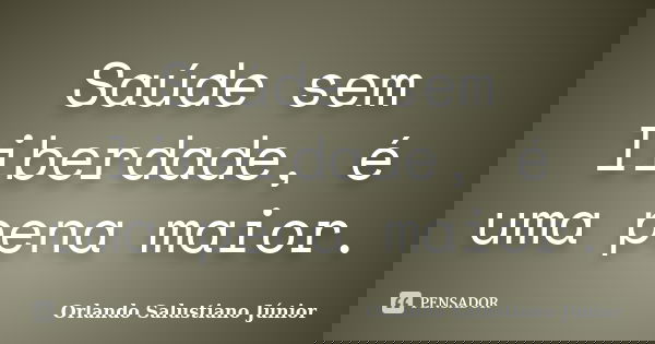 Saúde sem liberdade, é uma pena maior.... Frase de Orlando Salustiano Júnior.