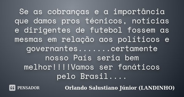 Se as cobranças e a importância que damos pros técnicos, notícias e dirigentes de futebol fossem as mesmas em relação aos políticos e governantes.......certamen... Frase de Orlando Salustiano Júnior (LANDINHO).