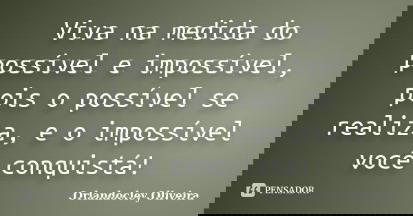 Viva na medida do possível e impossível, pois o possível se realiza, e o impossível você conquistá!... Frase de Orlandocley Oliveira.