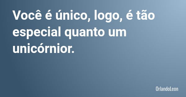 Você é único, logo, é tão especial quanto um unicórnior.... Frase de OrlandoLeon.