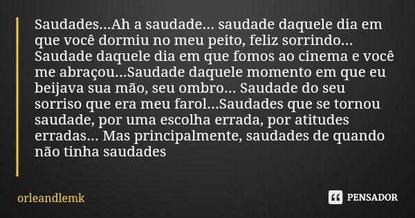 Saudades...Ah a saudade... saudade daquele dia em que você dormiu no meu peito, feliz sorrindo... Saudade daquele dia em que fomos ao cinema e você me abraçou..... Frase de orleandlemk.