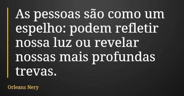 As pessoas são como um espelho: podem refletir nossa luz ou revelar nossas mais profundas trevas.... Frase de Orleans Nery.